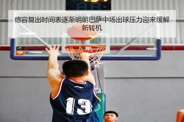 德容复出时间表逐渐明朗巴萨中场出球压力迎来缓解新转机