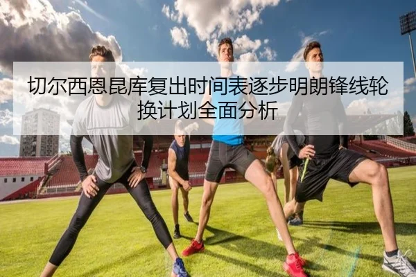 切尔西恩昆库复出时间表逐步明朗锋线轮换计划全面分析