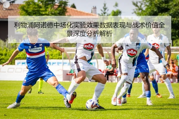 利物浦阿诺德中场化实验效果数据表现与战术价值全景深度分析解析