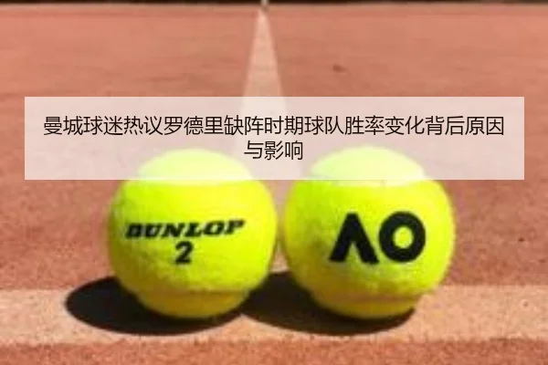 曼城球迷热议罗德里缺阵时期球队胜率变化背后原因与影响