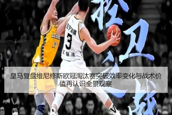 皇马复盘维尼修斯欧冠淘汰赛突破效率变化与战术价值再认识全景观察
