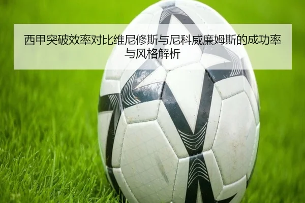 西甲突破效率对比维尼修斯与尼科威廉姆斯的成功率与风格解析