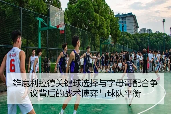 雄鹿利拉德关键球选择与字母哥配合争议背后的战术博弈与球队平衡