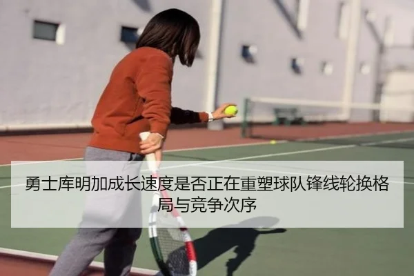 勇士库明加成长速度是否正在重塑球队锋线轮换格局与竞争次序