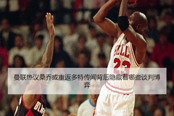 曼联热议桑乔或重返多特传闻背后隐藏着哪些谈判博弈