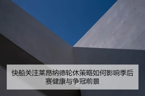 快船关注莱昂纳德轮休策略如何影响季后赛健康与争冠前景