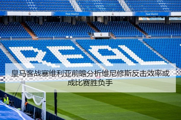 皇马客战塞维利亚前瞻分析维尼修斯反击效率或成比赛胜负手