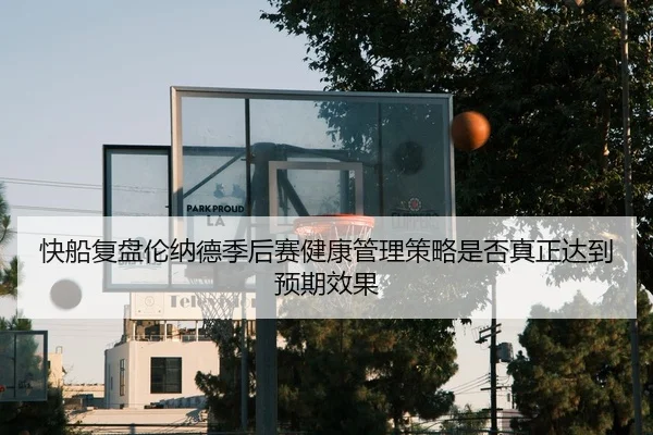 快船复盘伦纳德季后赛健康管理策略是否真正达到预期效果