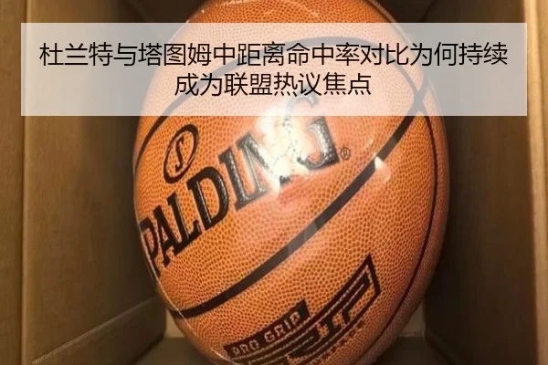 杜兰特与塔图姆中距离命中率对比为何持续成为联盟热议焦点