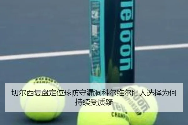 切尔西复盘定位球防守漏洞科尔维尔盯人选择为何持续受质疑
